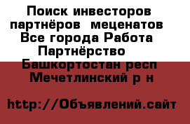 Поиск инвесторов, партнёров, меценатов - Все города Работа » Партнёрство   . Башкортостан респ.,Мечетлинский р-н